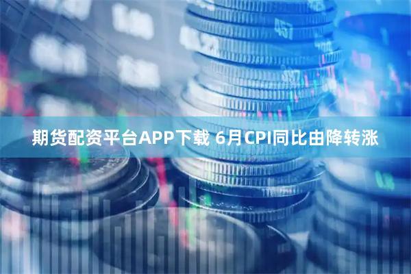 期货配资平台APP下载 6月CPI同比由降转涨