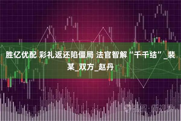 胜亿优配 彩礼返还陷僵局 法官智解“千千结”_裴某_双方_赵丹