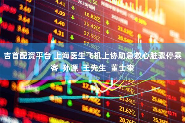吉首配资平台 上海医生飞机上协助急救心脏骤停乘客_孙源_王先生_董士奎