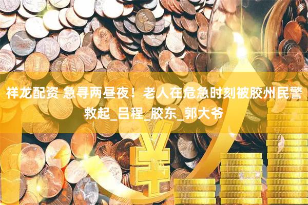 祥龙配资 急寻两昼夜！老人在危急时刻被胶州民警救起_吕程_胶东_郭大爷