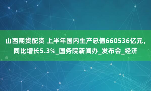 山西期货配资 上半年国内生产总值660536亿元，同比增长5.3%_国务院新闻办_发布会_经济