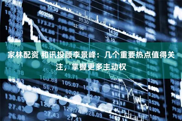 家林配资 和讯投顾李景峰：几个重要热点值得关注，掌握更多主动权