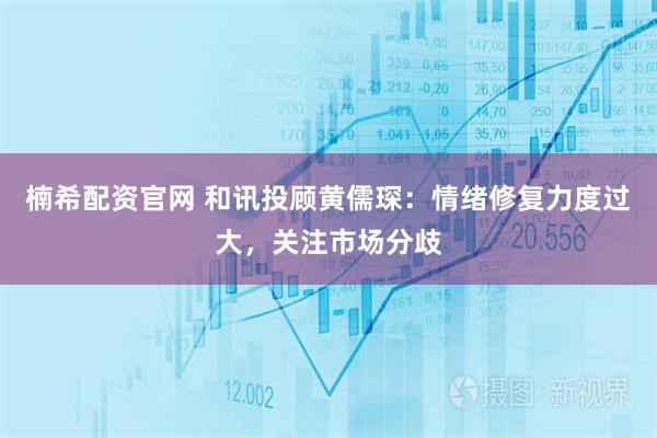 楠希配资官网 和讯投顾黄儒琛：情绪修复力度过大，关注市场分歧
