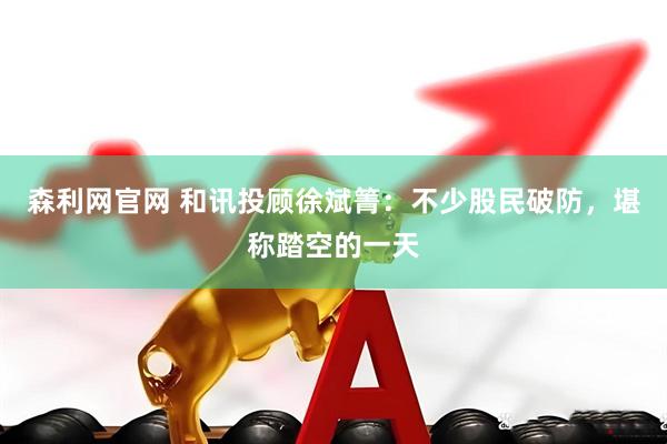 森利网官网 和讯投顾徐斌箐：不少股民破防，堪称踏空的一天