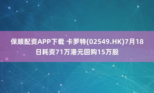 保顺配资APP下载 卡罗特(02549.HK)7月18日耗资71万港元回购15万股
