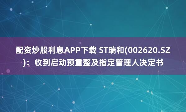 配资炒股利息APP下载 ST瑞和(002620.SZ)：收到启动预重整及指定管理人决定书