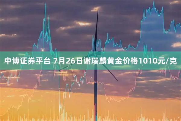 中博证券平台 7月26日谢瑞麟黄金价格1010元/克