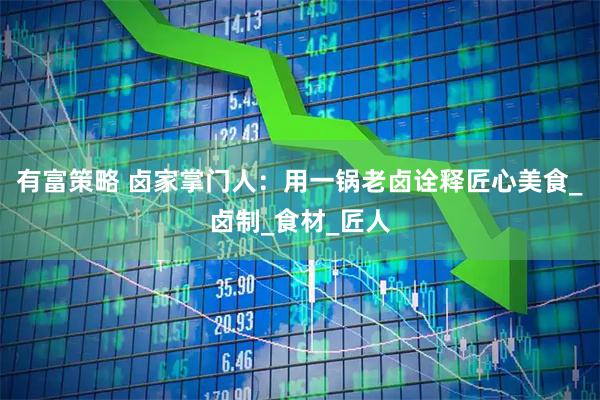 有富策略 卤家掌门人：用一锅老卤诠释匠心美食_卤制_食材_匠人
