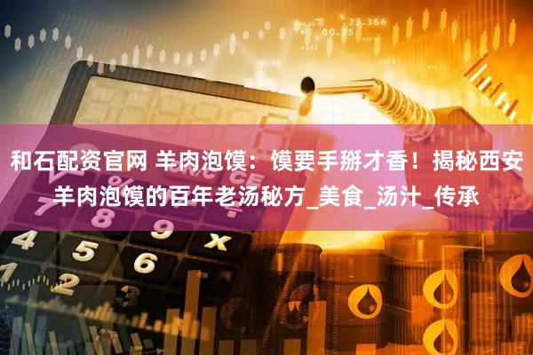 和石配资官网 羊肉泡馍：馍要手掰才香！揭秘西安羊肉泡馍的百年老汤秘方_美食_汤汁_传承