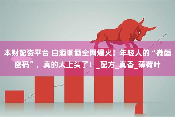 本财配资平台 白酒调酒全网爆火！年轻人的“微醺密码”，真的太上头了！_配方_真香_薄荷叶