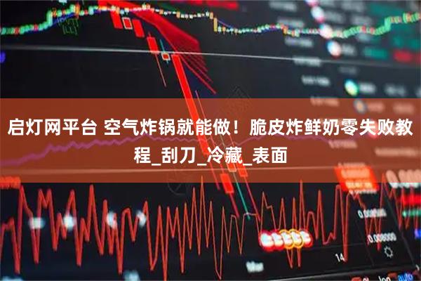 启灯网平台 空气炸锅就能做！脆皮炸鲜奶零失败教程_刮刀_冷藏_表面