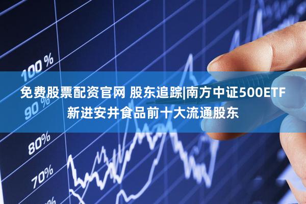 免费股票配资官网 股东追踪|南方中证500ETF新进安井食品前十大流通股东
