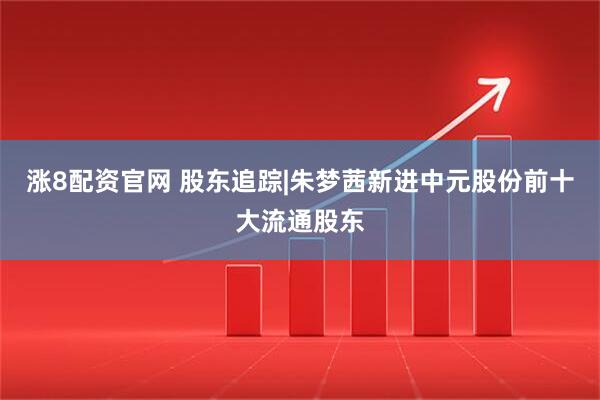 涨8配资官网 股东追踪|朱梦茜新进中元股份前十大流通股东